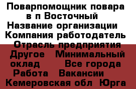 Поварпомощник повара в п.Восточный › Название организации ­ Компания-работодатель › Отрасль предприятия ­ Другое › Минимальный оклад ­ 1 - Все города Работа » Вакансии   . Кемеровская обл.,Юрга г.